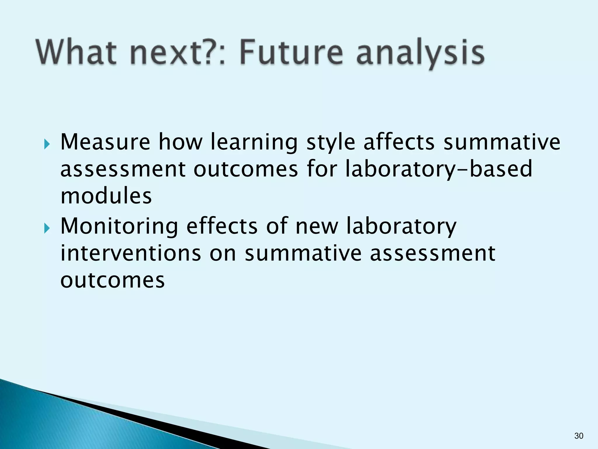    Measure how learning style affects summative
    assessment outcomes for laboratory-based
    modules
   Monitoring effects of new laboratory
    interventions on summative assessment
    outcomes




                                                   30
 