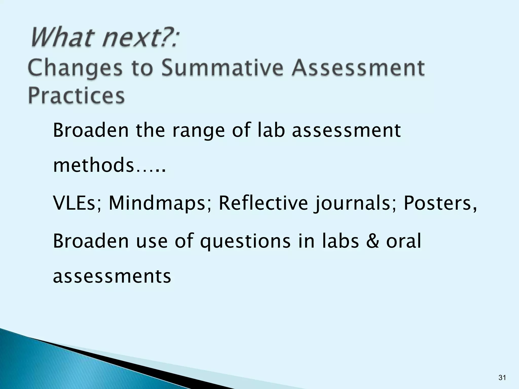 Broaden the range of lab assessment
methods…..
VLEs; Mindmaps; Reflective journals; Posters,
Broaden use of questions in labs & oral
assessments




                                                31
 