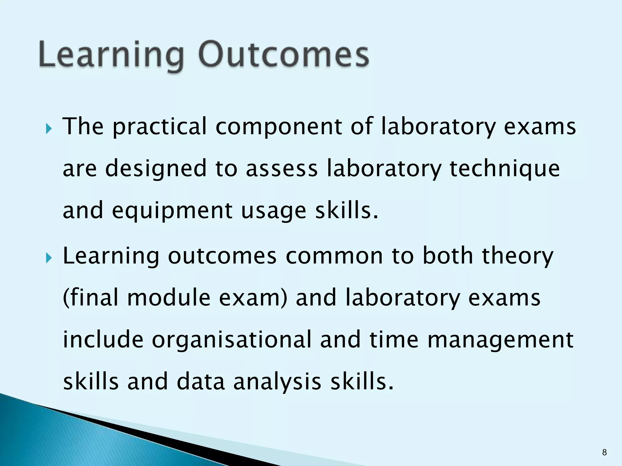   The practical component of laboratory exams
    are designed to assess laboratory technique
    and equipment usage skills.
   Learning outcomes common to both theory
    (final module exam) and laboratory exams
    include organisational and time management
    skills and data analysis skills.

                                                  8
 