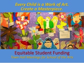 Every Child is a Work of Art.
     Create a Masterpiece.




  Equitable Student Funding
Town Hall Meetings for School of the Arts
 