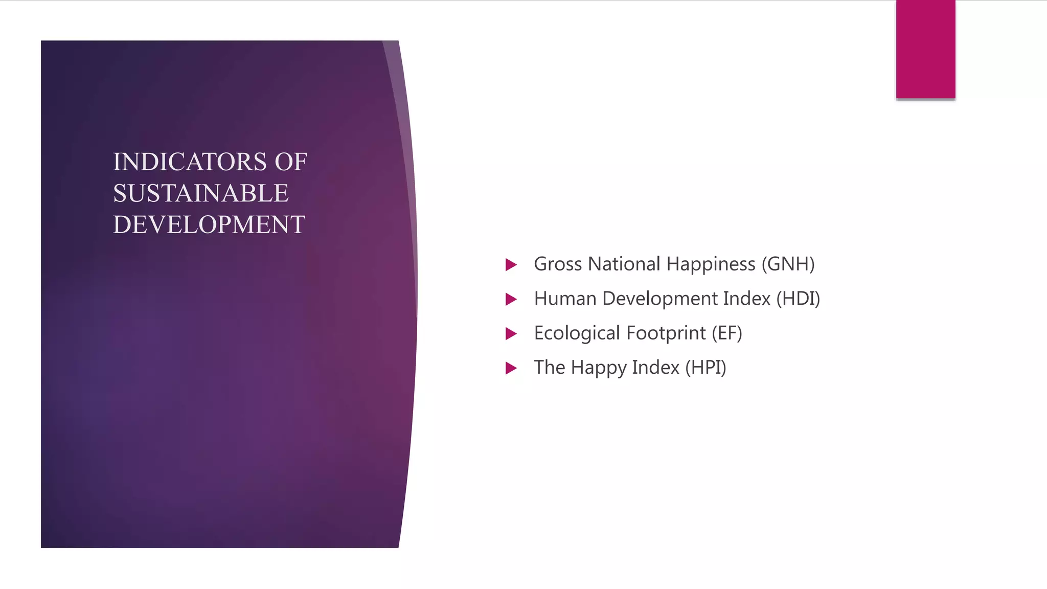 INDICATORS OF
SUSTAINABLE
DEVELOPMENT
 Gross National Happiness (GNH)
 Human Development Index (HDI)
 Ecological Footprint (EF)
 The Happy Index (HPI)
 