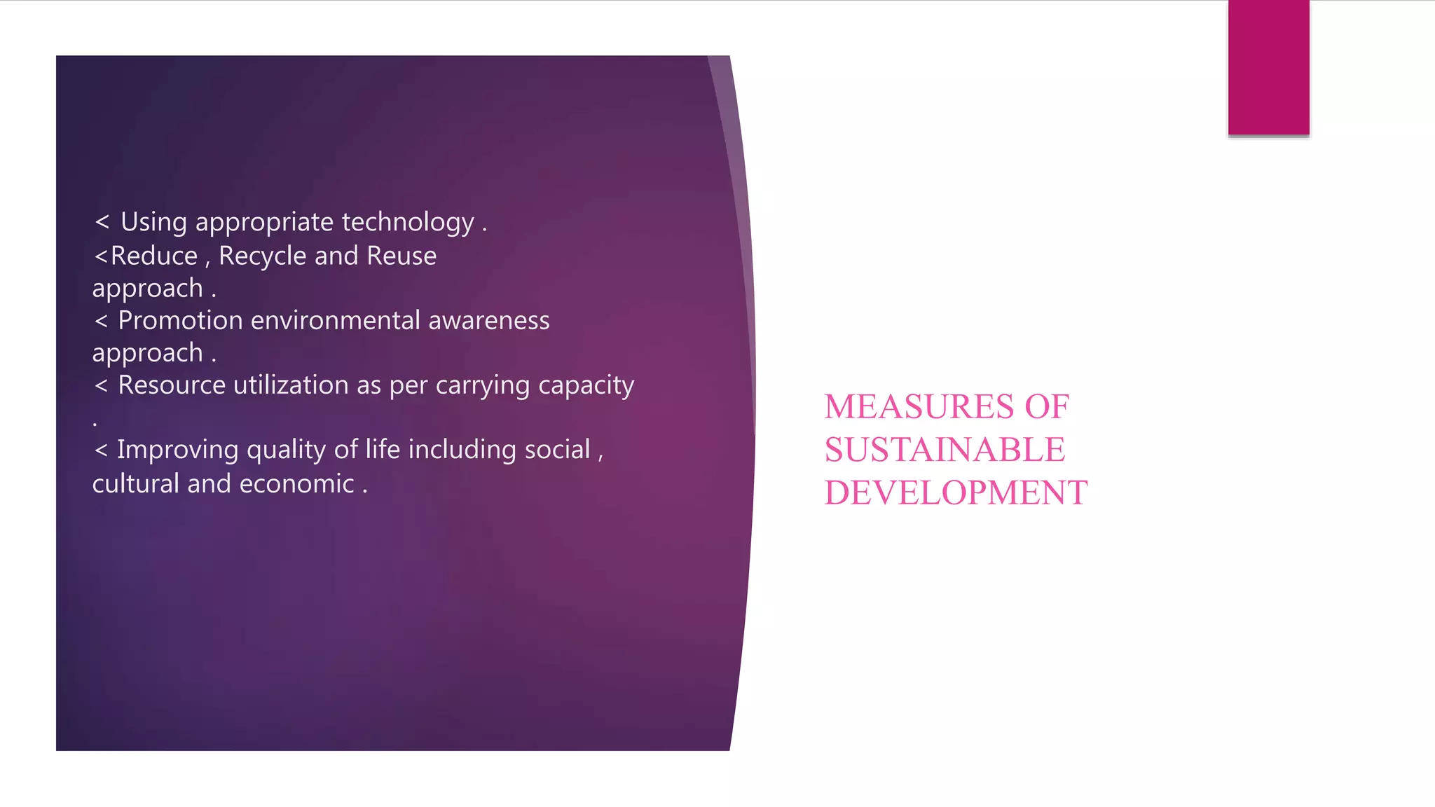 < Using appropriate technology .
<Reduce , Recycle and Reuse
approach .
< Promotion environmental awareness
approach .
< Resource utilization as per carrying capacity
.
< Improving quality of life including social ,
cultural and economic .
MEASURES OF
SUSTAINABLE
DEVELOPMENT
 