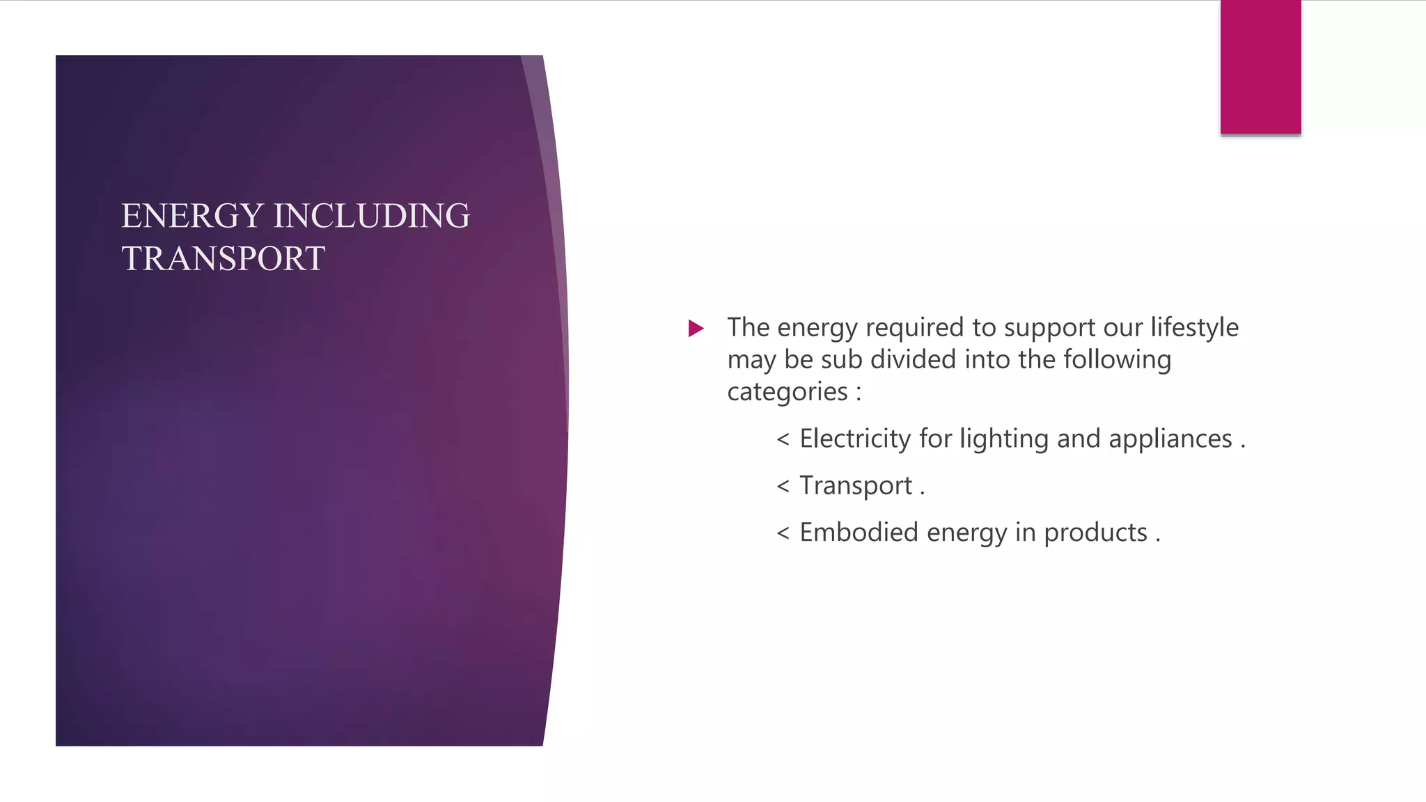 ENERGY INCLUDING
TRANSPORT
 The energy required to support our lifestyle
may be sub divided into the following
categories :
< Electricity for lighting and appliances .
< Transport .
< Embodied energy in products .
 