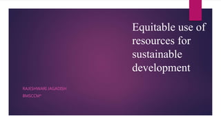 Equitable use of
resources for
sustainable
development
RAJESHWARI JAGADISH
BMSCCM*
 