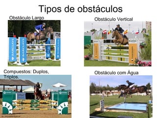 Tipos de obstáculos 
Obstáculo Largo Obstáculo Vertical 
Compuestos: Duplos, Obstáculo com Água 
Triplos. 
 