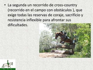 • La segunda un recorrido de cross-country 
(recorrido en el campo con obstáculos ), que 
exige todas las reservas de coraje, sacrificio y 
resistencia inflexible para afrontar sus 
dificultades. 
 