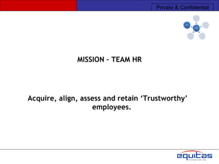 Private & Confidential




              MISSION – TEAM HR




Acquire, align, assess and retain ‘Trustworthy’
                   employees.
 