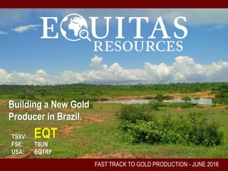 FAST TRACK TO GOLD PRODUCTION - AUGUST 12, 2016
Building a New Gold
Producer in Brazil.
TSXV:
FSE: T6UN
USA: EQTRF
EQT
 