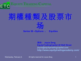 期權種類及股票市场 Series 56 –Options  ；  Equities 講師： Joyce Zeng  EquityTradingCapital 40 Wall Street [email_address] http://www.equitytradingacademy.com/   