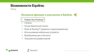 © 2002-2013 Nuance Communications, Inc. All rights reserved. Page 12
Возможности Equitrac
Обзор
Основные функции и улучшения в Equitrac
• Follow-You Printing ®
• I-Queue
• Опции безопасной печати
• Rules & Routing ® (правила и перенаправление)
• Использование мобильных устройств
• Всеобъемлющая отчѐтность
• Упрощѐнное развѐртывание
 