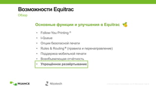 © 2002-2013 Nuance Communications, Inc. All rights reserved. Page 34
Возможности Equitrac
Обзор
Основные функции и улучшения в Equitrac
• Follow-You Printing ®
• I-Queue
• Опции безопасной печати
• Rules & Routing ® (правила и перенаправление)
• Поддержка мобильной печати
• Всеобъемлющая отчѐтность
• Упрощѐнное развѐртывание
 