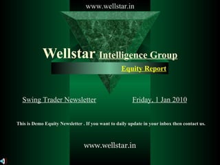 Wellstar  Intelligence Group Swing Trader Newsletter Friday, 1 Jan 2010 Equity Report   www.wellstar.in www.wellstar.in This is Demo Equity Newsletter . If you want to daily update in your inbox then contact us. 