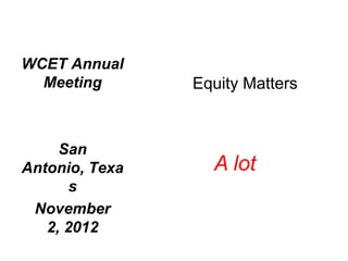 WCET Annual
  Meeting       Equity Matters


     San
Antonio, Texa     A lot
      s
 November
   2, 2012
 