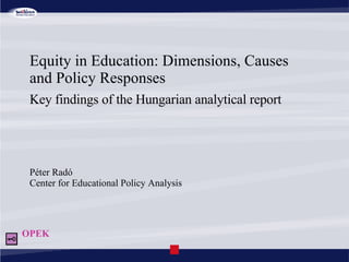 Equity in Education: Dimensions, Causes    and Policy Responses Key findings of the Hungarian analytical report Péter Radó Center for Educational Policy Analysis OPEK 