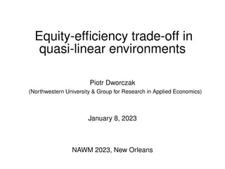 Equity-efficiency trade-off in
quasi-linear environments
Piotr Dworczak
(Northwestern University & Group for Research in Applied Economics)
January 8, 2023
NAWM 2023, New Orleans
 
