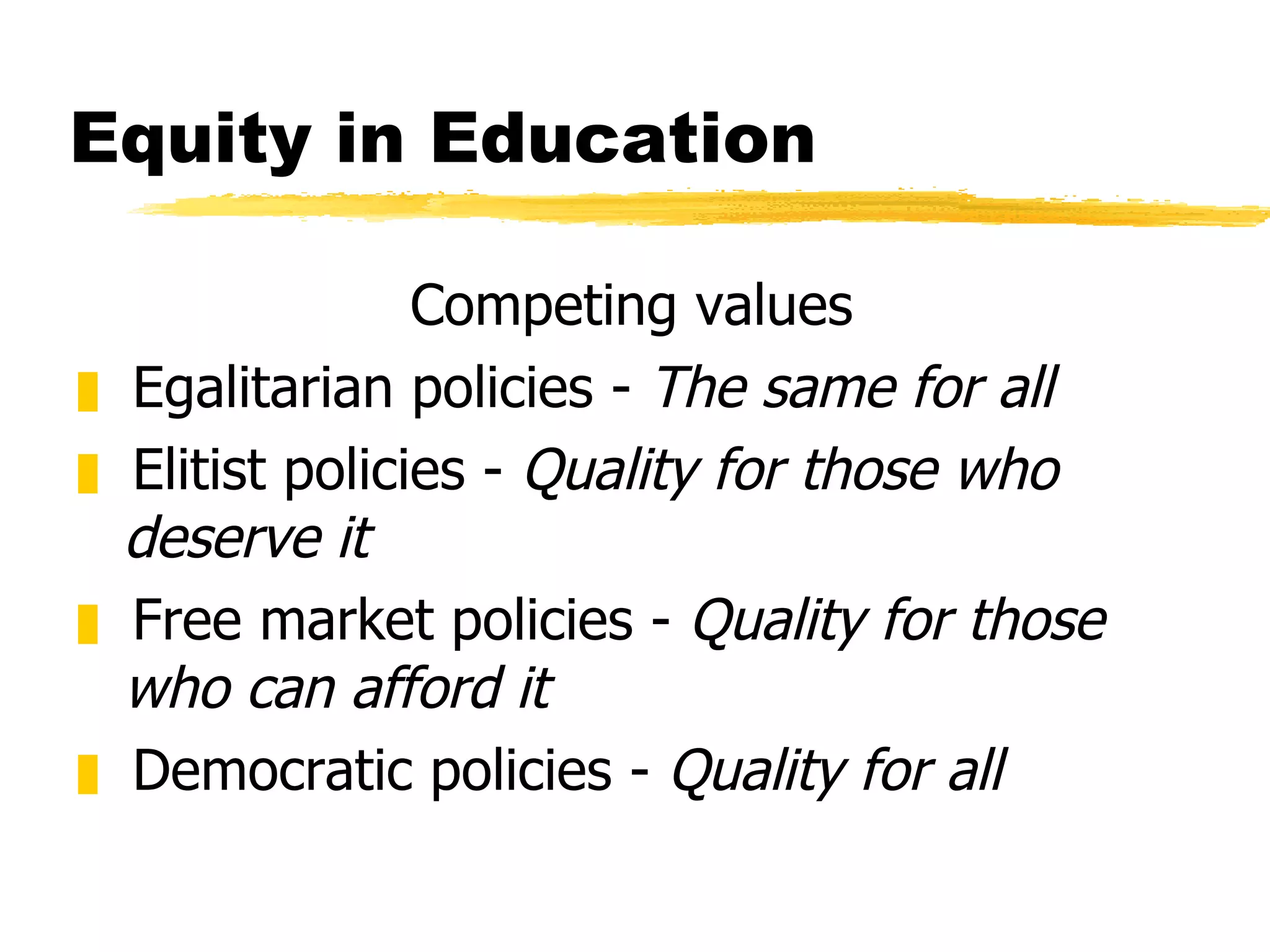 Equity in Education Competing values Egalitarian policies -  The same for all Elitist policies -  Quality for those who deserve it Free market policies -  Quality for those who can afford it Democratic policies -  Quality for all 