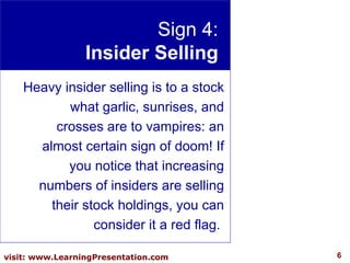 Sign 4: Insider Selling Heavy insider selling is to a stock what garlic, sunrises, and crosses are to vampires: an almost certain sign of doom! If you notice that increasing numbers of insiders are selling their stock holdings, you can consider it a red flag.  