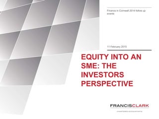 Finance in Cornwall 2014 follow up
events
11 February 2015
EQUITY INTO AN
SME: THE
INVESTORS
PERSPECTIVE
 