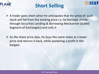 Short SellingA trader goes short when he anticipates that the price of  such stock will fall from the existing price i.e. he borrows shares through Securities Lending & Borrowing Mechanism (SLBM) Segment of Exchange(s) and sells itAs the share price dips, he buys the same share at a lower price and returns it back, while pocketing a profit in the bargain