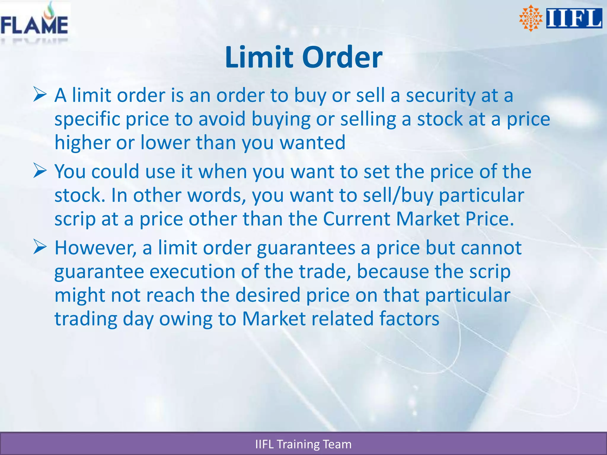 Limit OrderA limit order is an order to buy or sell a security at a specific price to avoid buying or selling a stock at a price higher or lower than you wantedYou could use it when you want to set the price of the stock. In other words, you want to sell/buy particular scrip at a price other than the Current Market Price.However, a limit order guarantees a price but cannot guarantee execution of the trade, because the scrip might not reach the desired price on that particular trading day owing to Market related factors