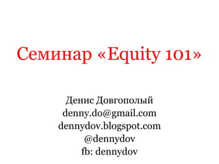 Семинар«Equity 101» 
Денис Довгополый 
denny.do@gmail.com 
dennydov.blogspot.com 
@dennydov 
fb: dennydov  
