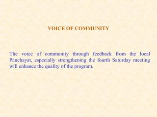 VOICE OF COMMUNITY
The voice of community through feedback from the local
Panchayat, especially strengthening the fourth Saturday meeting
will enhance the quality of the program.
 