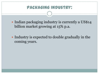 Packaging Industry:
 Indian packaging industry is currently a US$14

billion market growing at 15% p.a.
 Industry is expected to double gradually in the

coming years.

 