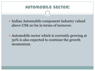 Automobile Sector:
 Indian Automobile component industry valued

above US$ 20 bn in terms of turnover.
 Automobile sector which is currently growing at

30% is also expected to continue the growth
momentum.

 