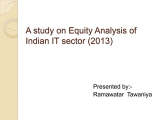 A study on Equity Analysis of
Indian IT sector (2013)

Presented by:Ramawatar Tawaniya

 