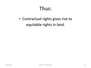 Thus:
• Contractual rights gives rise to
equitable rights in land.
2/25/2015 10EQUITY & LAND LAW
 