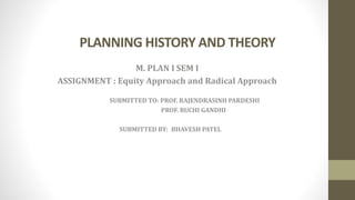PLANNING HISTORY AND THEORY
M. PLAN I SEM I
ASSIGNMENT : Equity Approach and Radical Approach
SUBMITTED TO: PROF. RAJENDRASINH PARDESHI
PROF. RUCHI GANDHI
SUBMITTED BY: BHAVESH PATEL
 