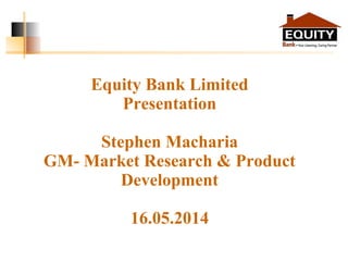 Equity Bank Limited
Presentation
Stephen Macharia
GM- Market Research & Product
Development
16.05.2014
 