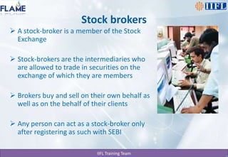 Stock brokersA stock-broker is a member of the Stock ExchangeStock-brokers are the intermediaries who are allowed to trade in securities on the exchange of which they are members Brokers buy and sell on their own behalf as well as on the behalf of their clients Any person can act as a stock-broker only after registering as such with SEBI
