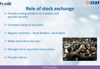 Role of stock exchangeProvide trading platform to investors and provide liquidity Facilitate Listing of securitiesRegister members - Stock Brokers, sub brokersMake and enforce by-lawsManage risk in securities transactionsProvide indices