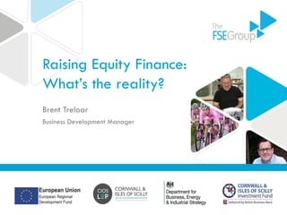 Raising Equity Finance:
What’s the reality?
Brent Treloar
Business Development Manager
 