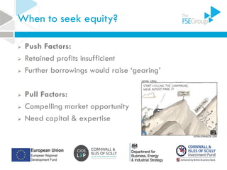 When to seek equity?
 Push Factors:
 Retained profits insufficient
 Further borrowings would raise ‘gearing’
 Pull Factors:
 Compelling market opportunity
 Need capital & expertise
 