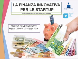 LA FINANZA INNOVATIVA
PER LE STARTUP
LO STRUMENTO DELL’EQUITY CROWDFUNIDING
STARTUP E PMI INNOVATIVE
Reggio Calabria 10 Maggio 2016
 