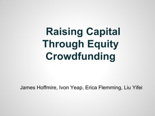 Raising Capital
Through Equity
Crowdfunding
James Hoffmire, Ivon Yeap, Erica Flemming, Liu Yifei
 