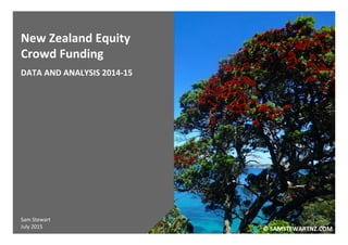©	
  SAMSTEWARTNZ.COM	
  
New	
  Zealand	
  Equity	
  
Crowd	
  Funding	
  
	
  
DATA	
  AND	
  ANALYSIS	
  2014-­‐15	
  
	
  
	
  
	
  
	
  
	
  
	
  
	
  
	
  
	
  
	
  
	
  
	
  
	
  
	
  
Sam	
  Stewart	
  
July	
  2015	
  
 