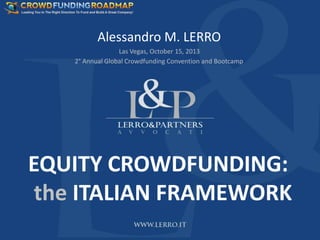 Alessandro M. LERRO
Las Vegas, October 15, 2013
2° Annual Global Crowdfunding Convention and Bootcamp

EQUITY CROWDFUNDING:
the ITALIAN FRAMEWORK

 