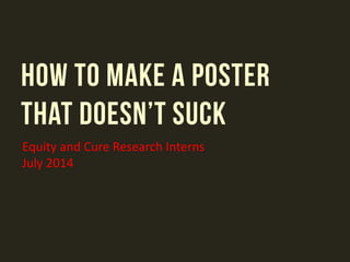 HOW TO MAKE A POSTER
THAT DOESN’T SUCK
Equity and Cure Research Interns
July 2014
 