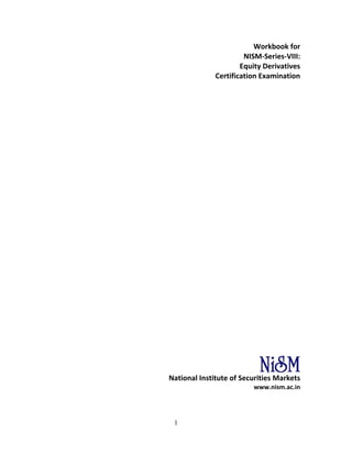 1
Workbook for 
NISM‐Series‐VIII:  
Equity Derivatives 
Certification Examination 
 
 
 
 
 
 
 
 
 
 
 
 
 
 
 
 
 
 
 
 
 
 
 
 
 
 
 
 
 
National Institute of Securities Markets  
www.nism.ac.in 
   
 