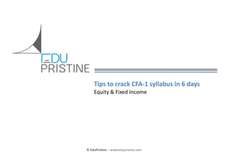 Tips to crack CFA-1 syllabus in 6 days
Equity & Fixed Income

© EduPristine

(Confidential)

© EduPristine – www.edupristine.com

 