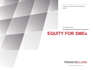 Finance in Cornwall 2014 follow up 
events 
22 October 2014 
EQUITY FOR SMEs 
 