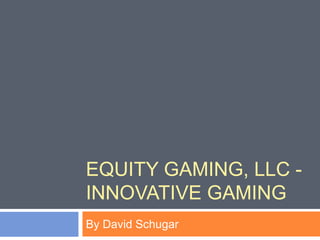 EQUITY GAMING, LLC -
INNOVATIVE GAMING
By David Schugar
 