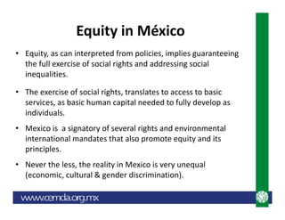 Equity in México
• Equity, as can interpreted from policies, implies guaranteeing
the full exercise of social rights and a...
