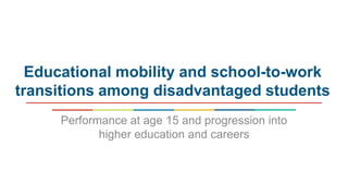 Educational mobility and school-to-work
transitions among disadvantaged students
Performance at age 15 and progression int...