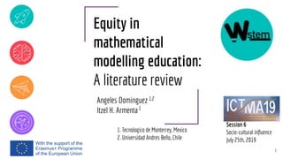 Equity in
mathematical
modelling education:
A literature review
Angeles Dominguez
Itzel H. Armenta
1
1,2
1
1. Tecnologico de Monterrey, Mexico
2. Universidad Andres Bello, Chile
Session 6
Socio-cultural inﬂuence
July 25th, 2019
 