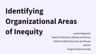 Identifying
Organizational Areas
of Inequity Lauren Magnuson
Head of Collections, Delivery and Access
California State University, San Marcos
she/her
lmagnuson@csusm.edu
 