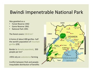 Bwindi Impenetrable National Park
Was gazetted as a:
• Forest Reserve 1942
• Game Reserve 1961
• National Park 1991
The fo...